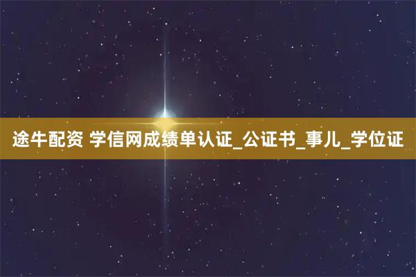 途牛配资 学信网成绩单认证_公证书_事儿_学位证