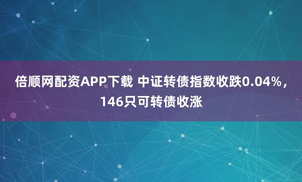 倍顺网配资APP下载 中证转债指数收跌0.04%，146只可转债收涨