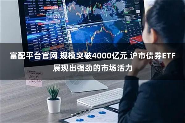 富配平台官网 规模突破4000亿元 沪市债券ETF展现出强劲的市场活力