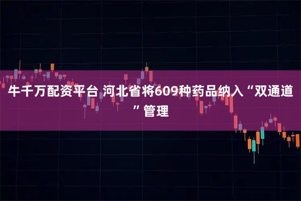 牛千万配资平台 河北省将609种药品纳入“双通道”管理