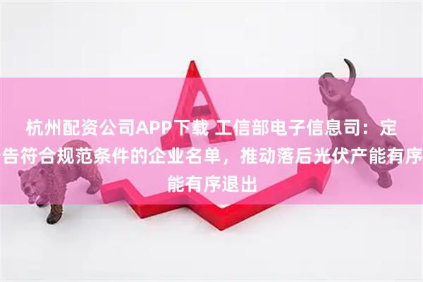 杭州配资公司APP下载 工信部电子信息司：定期公告符合规范条件的企业名单，推动落后光伏产能有序退出