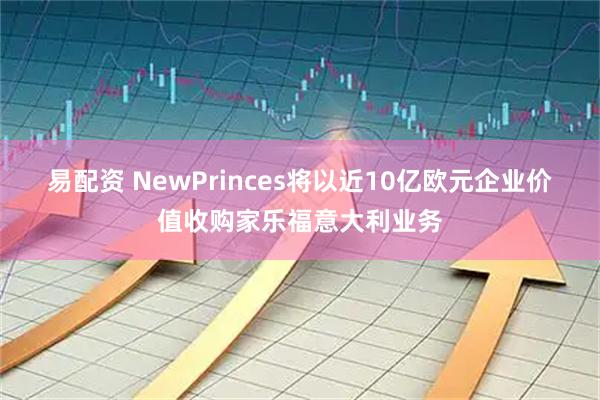 易配资 NewPrinces将以近10亿欧元企业价值收购家乐福意大利业务