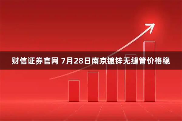 财信证券官网 7月28日南京镀锌无缝管价格稳