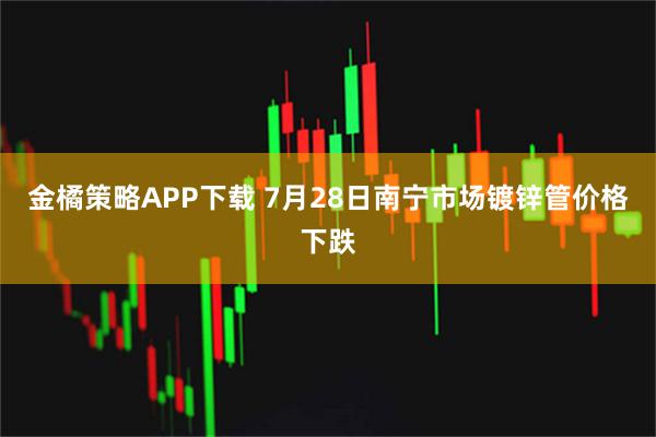 金橘策略APP下载 7月28日南宁市场镀锌管价格下跌