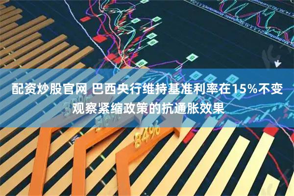 配资炒股官网 巴西央行维持基准利率在15%不变 观察紧缩政策的抗通胀效果
