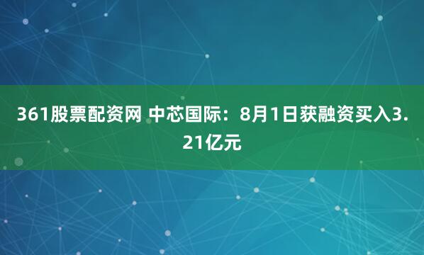 361股票配资网 中芯国际：8月1日获融资买入3.21亿元