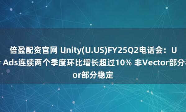 倍盈配资官网 Unity(U.US)FY25Q2电话会：Unity Ads连续两个季度环比增长超过10% 非Vector部分稳定