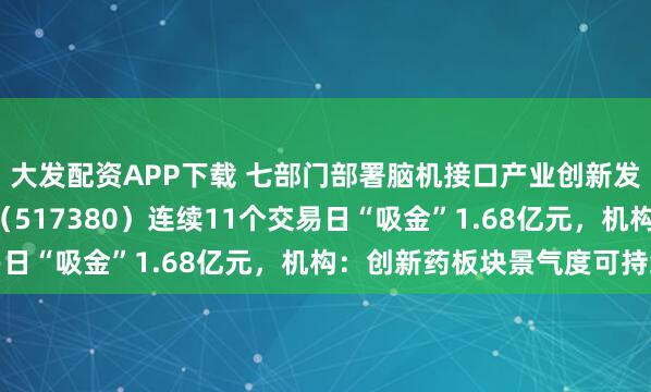 大发配资APP下载 七部门部署脑机接口产业创新发展，创新药ETF天弘（517380）连续11个交易日“吸金”1.68亿元，机构：创新药板块景气度可持续