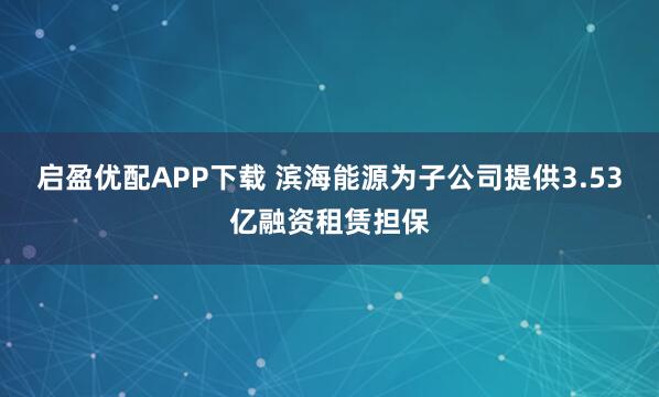 启盈优配APP下载 滨海能源为子公司提供3.53亿融资租赁担保