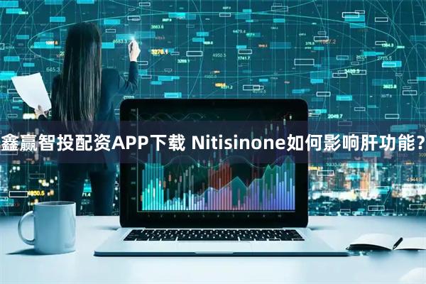 鑫赢智投配资APP下载 Nitisinone如何影响肝功能？