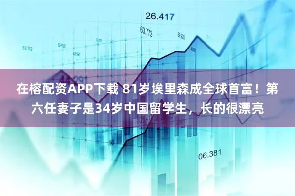 在榕配资APP下载 81岁埃里森成全球首富！第六任妻子是34岁中国留学生，长的很漂亮