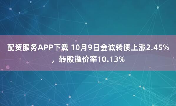 配资服务APP下载 10月9日金诚转债上涨2.45%，转股溢价率10.13%