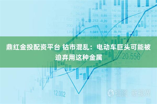 鼎红金投配资平台 钴市混乱：电动车巨头可能被迫弃用这种金属
