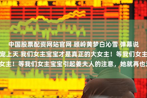 中国股票配资网站官网 顾岭黄梦白沁雪 弹幕说我假名媛港圈太子照样宠上天 我们女主宝宝才是真正的大女主!等我们女主宝宝引起姜夫人的注意,她就再也没有用了!