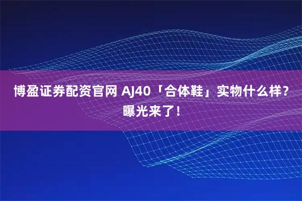 博盈证券配资官网 AJ40「合体鞋」实物什么样？曝光来了！