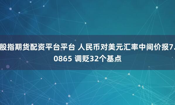 股指期货配资平台平台 人民币对美元汇率中间价报7.0865 调贬32个基点