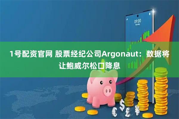 1号配资官网 股票经纪公司Argonaut：数据将让鲍威尔松口降息