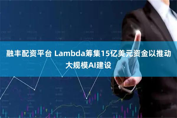 融丰配资平台 Lambda筹集15亿美元资金以推动大规模AI建设