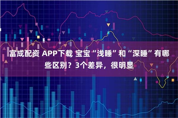 富成配资 APP下载 宝宝“浅睡”和“深睡”有哪些区别？3个差异，很明显