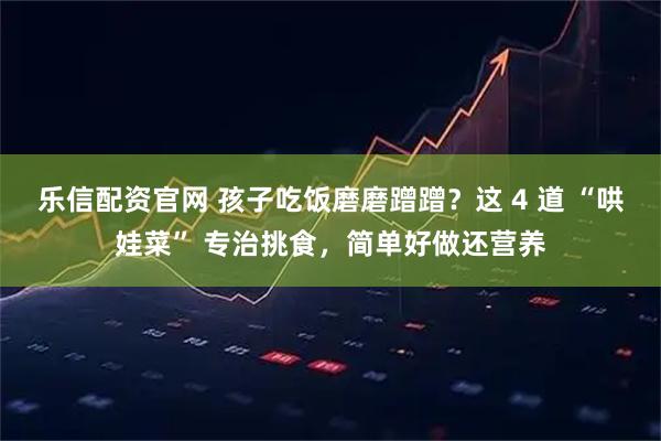 乐信配资官网 孩子吃饭磨磨蹭蹭？这 4 道 “哄娃菜” 专治挑食，简单好做还营养