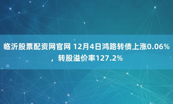 临沂股票配资网官网 12月4日鸿路转债上涨0.06%，转股溢价率127.2%