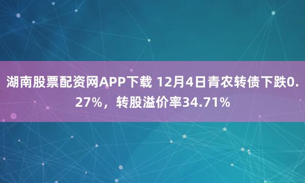 湖南股票配资网APP下载 12月4日青农转债下跌0.27%,转股溢价率34.71%