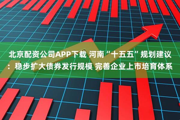 北京配资公司APP下载 河南“十五五”规划建议：稳步扩大债券发行规模 完善企业上市培育体系