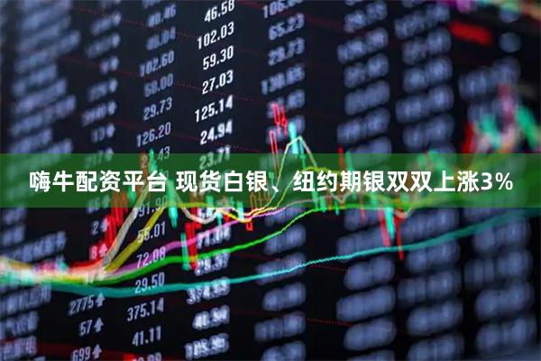 嗨牛配资平台 现货白银、纽约期银双双上涨3%
