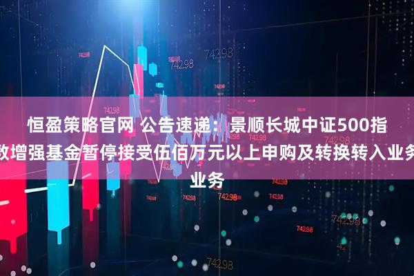 恒盈策略官网 公告速递：景顺长城中证500指数增强基金暂停接受伍佰万元以上申购及转换转入业务