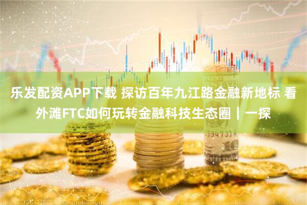 乐发配资APP下载 探访百年九江路金融新地标 看外滩FTC如何玩转金融科技生态圈|一探
