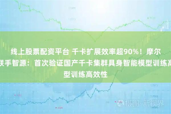 线上股票配资平台 千卡扩展效率超90%！摩尔线程联手智源：首次验证国产千卡集群具身智能模型训练高效性
