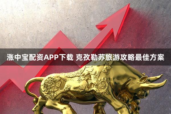 涨中宝配资APP下载 克孜勒苏旅游攻略最佳方案