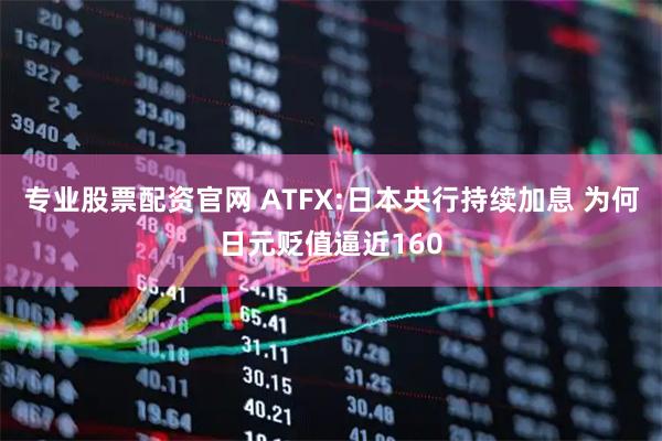专业股票配资官网 ATFX:日本央行持续加息 为何日元贬值逼近160