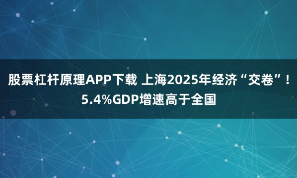 股票杠杆原理APP下载 上海2025年经济“交卷”！5.4%GDP增速高于全国