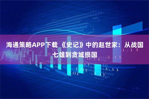 海通策略APP下载 《史记》中的赵世家：从战国七雄到贪城损国