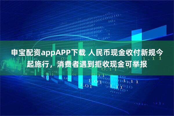 申宝配资appAPP下载 人民币现金收付新规今起施行，消费者遇到拒收现金可举报