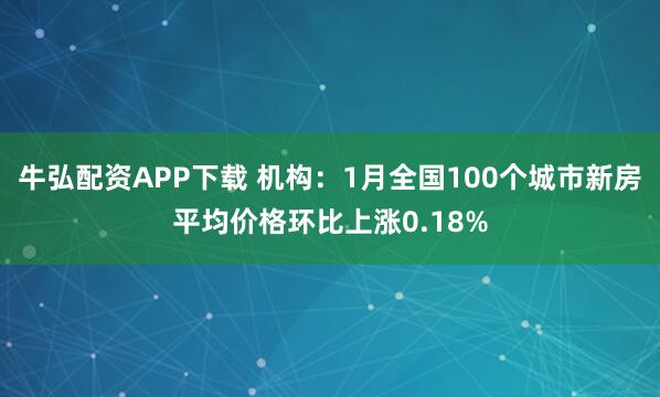 牛弘配资APP下载 机构：1月全国100个城市新房平均价格环比上涨0.18%
