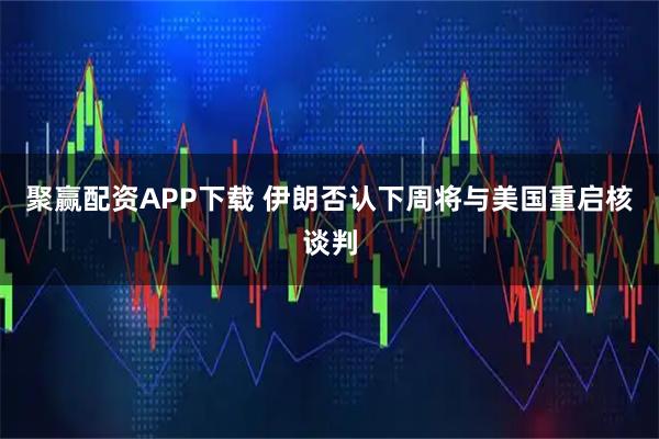 聚赢配资APP下载 伊朗否认下周将与美国重启核谈判