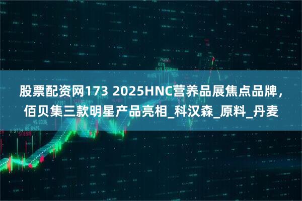 股票配资网173 2025HNC营养品展焦点品牌，佰贝集三款明星产品亮相_科汉森_原料_丹麦