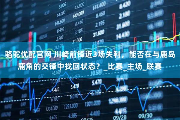 骆驼优配官网 川崎前锋近3场失利，能否在与鹿岛鹿角的交锋中找回状态？_比赛_主场_联赛