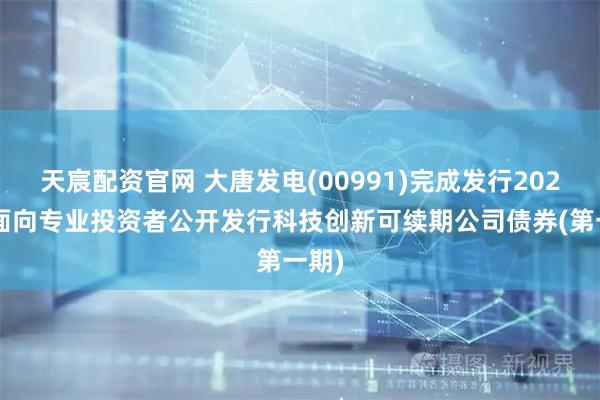 天宸配资官网 大唐发电(00991)完成发行2025年面向专业投资者公开发行科技创新可续期公司债券(第一期)