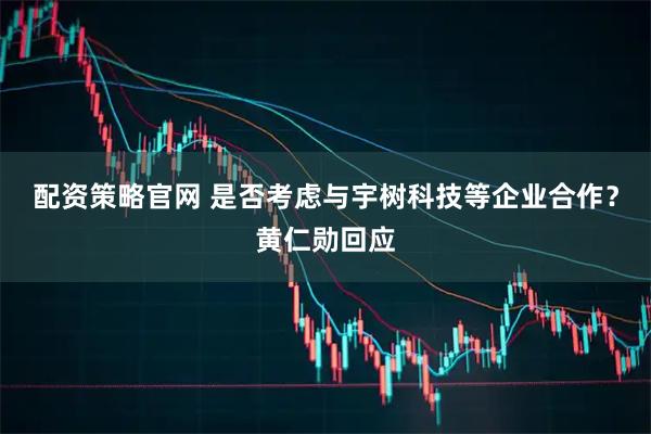 配资策略官网 是否考虑与宇树科技等企业合作?黄仁勋回应