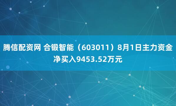 腾信配资网 合锻智能（603011）8月1日主力资金净买入9453.52万元
