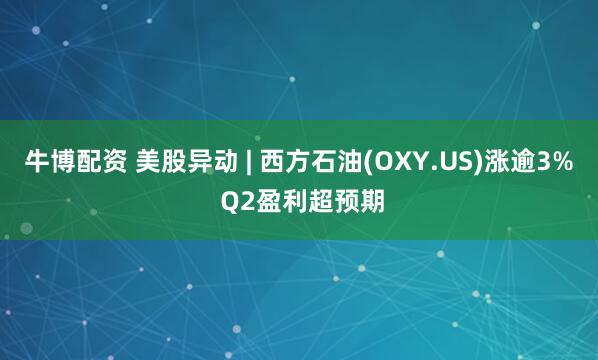 牛博配资 美股异动 | 西方石油(OXY.US)涨逾3% Q2盈利超预期