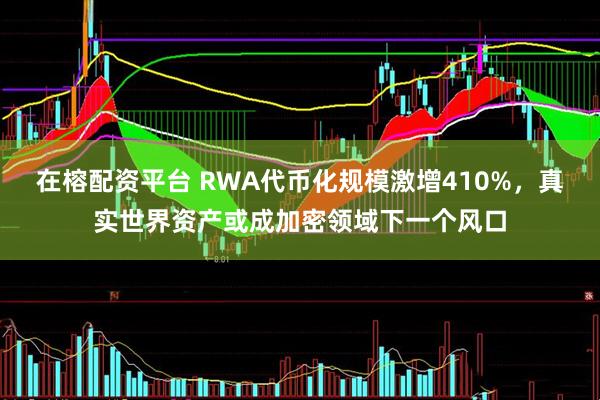 在榕配资平台 RWA代币化规模激增410%，真实世界资产或成加密领域下一个风口