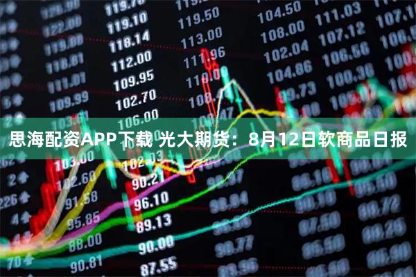 思海配资APP下载 光大期货：8月12日软商品日报