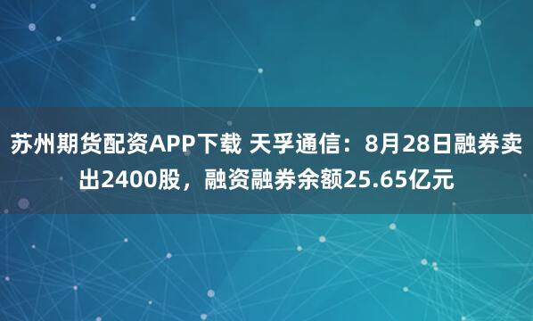 苏州期货配资APP下载 天孚通信：8月28日融券卖出2400股，融资融券余额25.65亿元