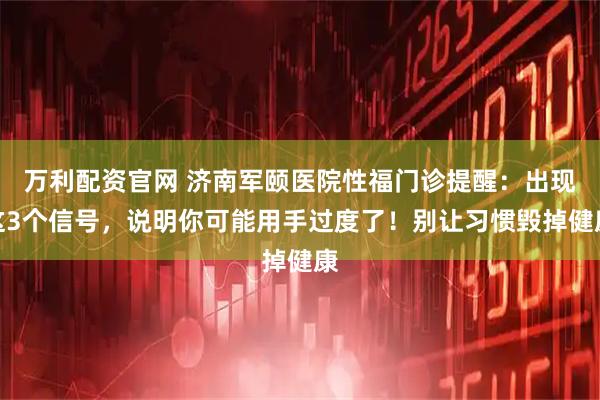 万利配资官网 济南军颐医院性福门诊提醒：出现这3个信号，说明你可能用手过度了！别让习惯毁掉健康