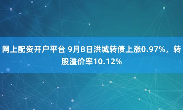 网上配资开户平台 9月8日洪城转债上涨0.97%，转股溢价率10.12%