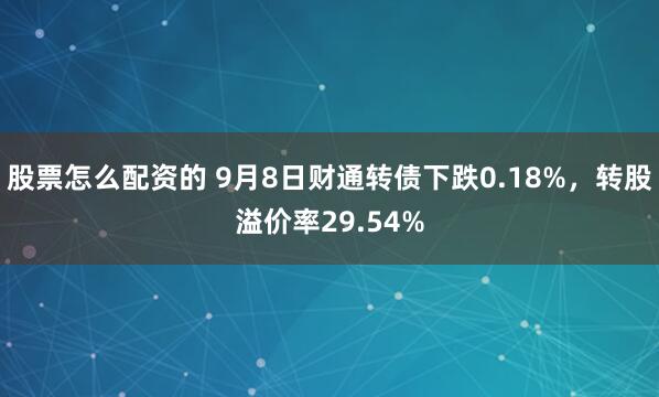 股票怎么配资的 9月8日财通转债下跌0.18%,转股溢价率29.54%